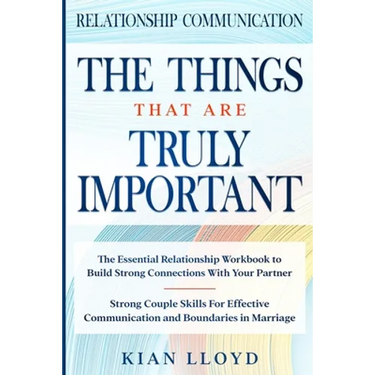 Relationship Communication: THE THINGS THAT ARE TRULY IMPORTANT - The Essential Relationship Workbook To Build Strong Connections With Your Partner