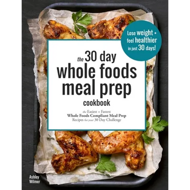 The 30 Day Whole Foods Meal Prep Cookbook: The Easiest and Fastest Whole Foods Compliant Meal Prep Recipes For Your 30 Day Challenge