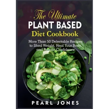 The Ultimate Plant Based Diet Cookbook: More Than 50 Delectable Recipes to Shed Weight, Heal Your Body, and Regain Confidence