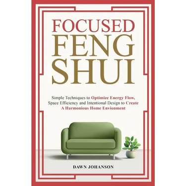 Focused Feng Shui Simple Techniques to Optimize Energy Flow, Space Efficiency and Intentional Design to Create A Harmonious Home Environment
