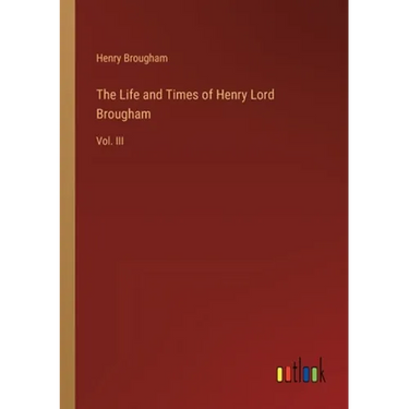 The Life and Times of Henry Lord Brougham: Vol. III