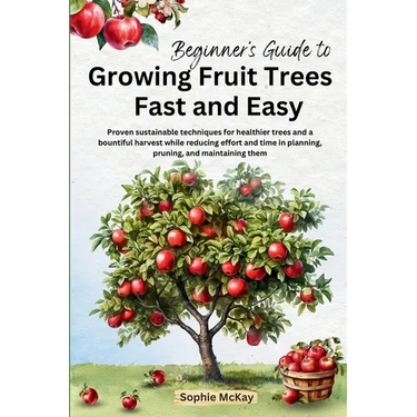 Beginner's Guide to Growing Fruit Trees Fast and Easy: Proven sustainable techniques for healthier trees and a bountiful harvest while reducing effort