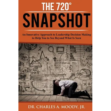 The 720 Snapshot: An Innovative Approach to Leadership Decision Making to Help You See Beyond What Is Seen