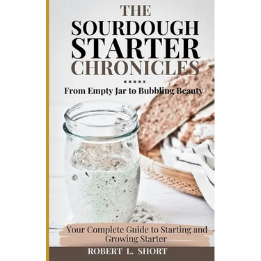 The Sourdough Chronicles: From Empty Jar to Bubbling Beauty: Your Complete Guide to Mastering the Perfect Starter!