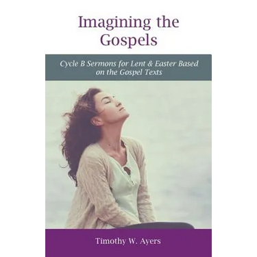 Imagining the Gospels: Cycle B Sermons for Lent & Easter Based on the Gospel Texts