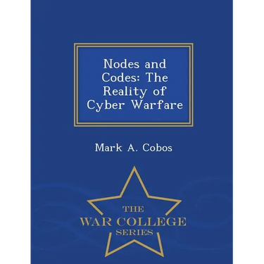 Nodes and Codes: The Reality of Cyber Warfare - War College Series