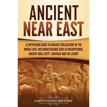 Ancient Near East: A Captivating Guide to Ancient Civilizations of the Middle East, Including Regions Such as Mesopotamia, Ancient Iran, Egypt, Anatol