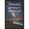 Pursuing Intimacy With God: An Intimate Personal Relationship With Jesus Christ