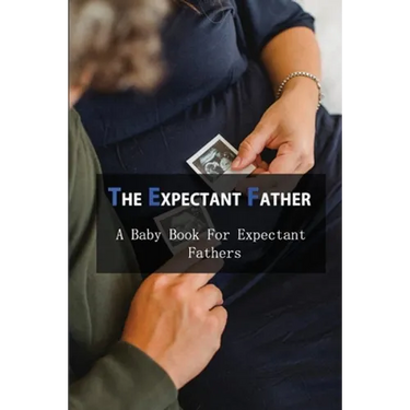 The Expectant Father: A Baby Book For Expectant Fathers: How To Become A Father