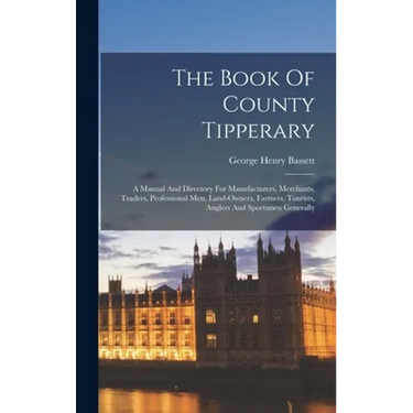 The Book Of County Tipperary: A Manual And Directory For Manufacturers, Merchants, Traders, Professional Men, Land-owners, Farmers, Tourists, Angler