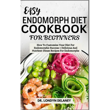 Easy Endomorph Diet Cookbook for Beginners: How To Customize Your Diet For Endomorphic Success + Delicious And Nutrient-Dense Recipes For Endomorphs