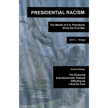 Presidential Racism: The Words of U.S. Presidents Since the Civil War; And an Essay: The Enduring Anti-Democratic Disease Afflicting Us--And Its Cure