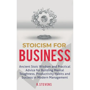 Stoicism for Business: Ancient stoic wisdom and practical advice for building mental toughness, productivity habits and success in modern management!