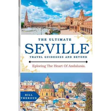 The Ultimate Seville Travel Guide 2023: Exploring The Heart Of Andalusia.