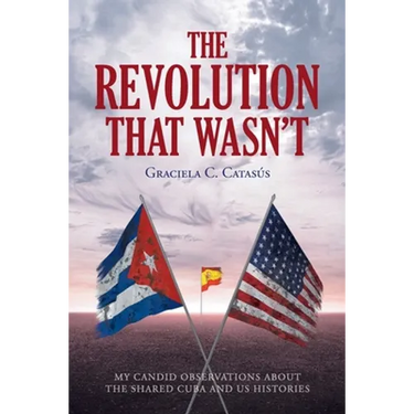 The Revolution that Wasn't: My Candid Observations about the Shared Cuba and US Histories