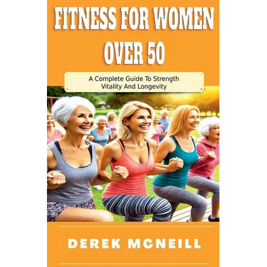 Fitness For Women Over 50: A Complete Guide To Strength, Vitality And Longevity