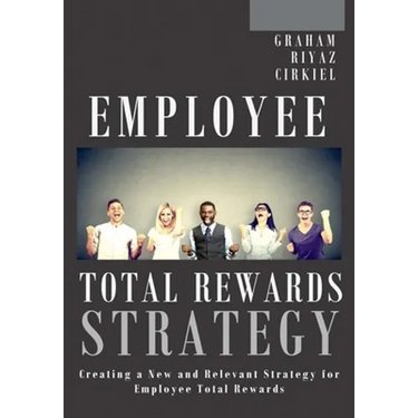 Employee Total Rewards Strategy: Creating a New and Relevant Strategy for Employee Total Rewards
