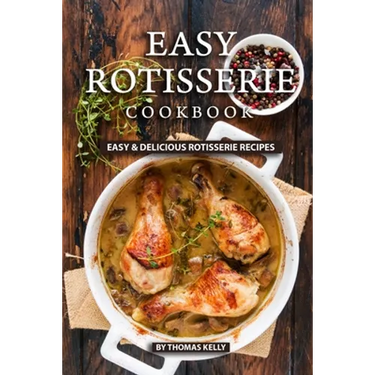 Easy Rotisserie Cookbook: Easy & Delicious Rotisserie Recipes