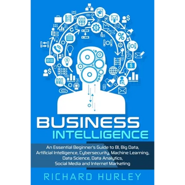 Business Intelligence: An Essential Beginner's Guide to BI, Big Data, Artificial Intelligence, Cybersecurity, Machine Learning, Data Science,