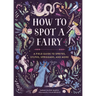 How to Spot a Fairy: A Field Guide to Sprites, Sylphs, Spriggans, and More