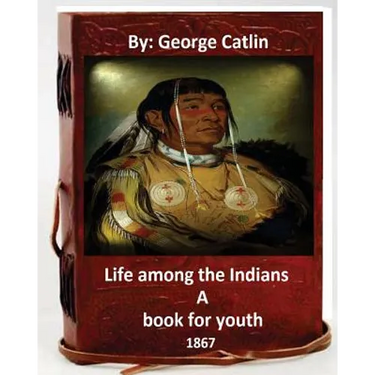 Life among the Indians: a book for youth. By: George Catlin (Original Version)