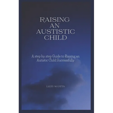 How to Raise an Autistic Child: A step by step Guide to Raising an Autistic Child Successfully