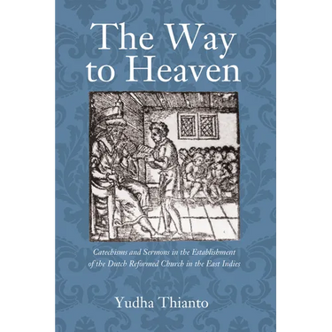The Way to Heaven: Catechisms and Sermons in the Establishment of the Dutch Reformed Church in the East Indies