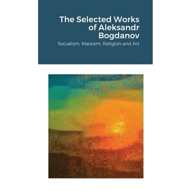 The Selected Works of Aleksandr Bogdanov: Socialism, Marxism, Religion and Art