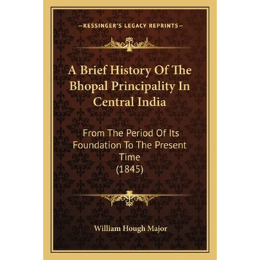 A Brief History Of The Bhopal Principality In Central India: From The Period Of Its Foundation To The Present Time (1845)