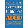 Master the Art of Parenting Children with ADHD: 51 Stress Free Strategies to Promote Emotional Regulation, Boost Social Skills, Advocate for School Su