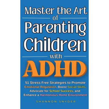 Master the Art of Parenting Children with ADHD: 51 Stress Free Strategies to Promote Emotional Regulation, Boost Social Skills, Advocate for School Su