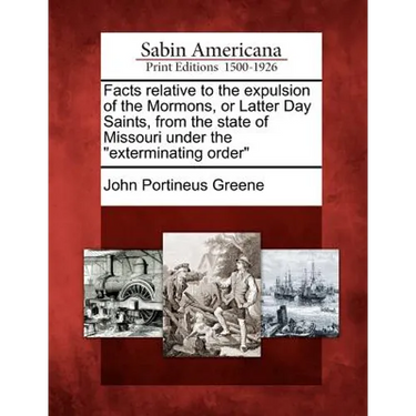 Facts Relative to the Expulsion of the Mormons, or Latter Day Saints, from the State of Missouri Under the Exterminating Order