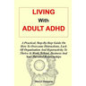 Living with Adult ADHD: A Practical, Step-By-Step Guide On How To Overcome Distractions, Lack Of Organisation And Hyperactivity To Thrive At W
