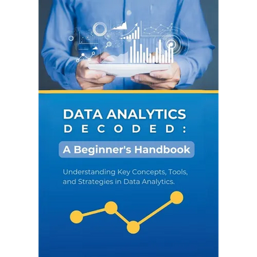 Data Analytics Decoded: A Beginner's Handbook: Understanding Key Concepts, Tools, and Strategies in Data Analytics