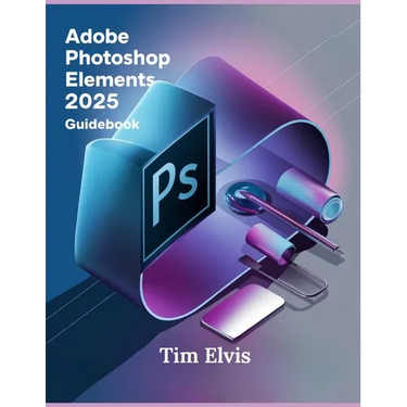 Adobe Photoshop Elements 2025 Guidebook: A Comprehensive Manual for Creative Enhancements and Seamless Photo Editing from Beginners to Experts