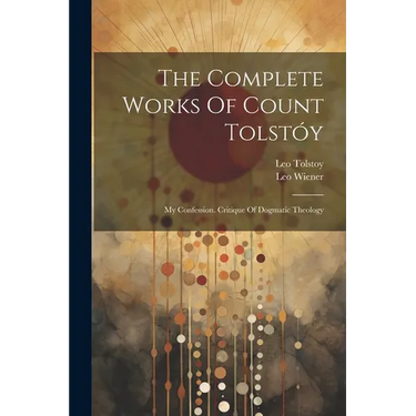 The Complete Works Of Count Tolstóy: My Confession. Critique Of Dogmatic Theology