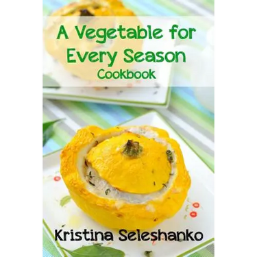 A Vegetable for Every Season Cookbook: Easy & Delicious Seasonal Vegetable Recipes from the Vegetable Garden, Farmer's Market, or Grocery Store