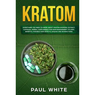 Kratom: EVERYTHING YOU NEED TO KNOW ABOUT KRATOM (Powder, Extract, Capsules, Herbal Supplement) for PAIN MANAGEMENT: Its Uses,