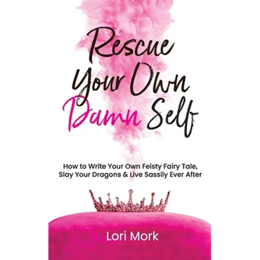 Rescue Your Own Damn Self: How to Write Your Own Feisty Fairytale, Slay Your Dragons, and Live Sassily Ever After