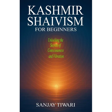 Kashmir Shaivism for Beginners: Unlocking the Secrets of Consciousness and Vibration