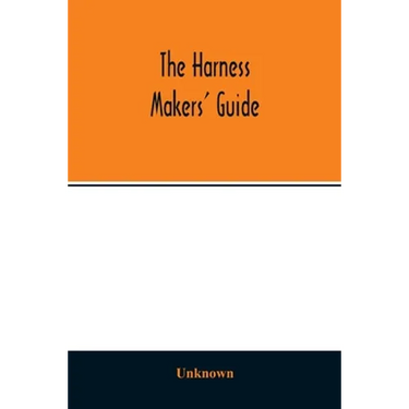 The Harness makers' guide: containing the lengths for cutting and making harnesses, bridle work, straps, &c., shewing the cost of manufacture