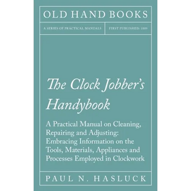 The Clock Jobber's Handybook - A Practical Manual on Cleaning, Repairing and Adjusting: Embracing Information on the Tools, Materials, Appliances and