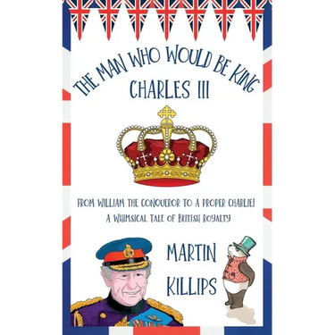 The Man Who Would Be King Charles III: FROM WILLIAM THE CONQUEROR TO A PROPER CHARLIE! A Whimsical Tale of British Royalty