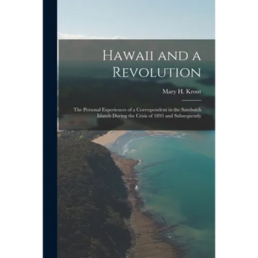 Hawaii and a Revolution: the Personal Experiences of a Correspondent in the Sandwich Islands During the Crisis of 1893 and Subsequently