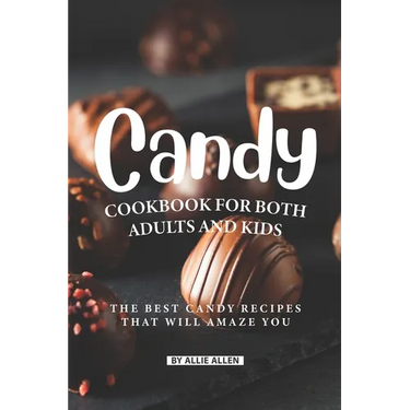 Candy Cookbook for Both Adults and Kids: The Best Candy Recipes That Will Amaze You
