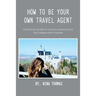 How to Be Your Own Travel Agent: A Practical Guide to Vacation-Planning for the Independent Traveler