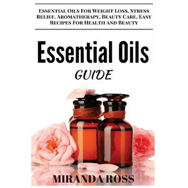 Essential Oils Guide: Essential Oils For Weight Loss, Stress Relief, Aromatherapy, Beauty Care, Easy Recipes For Health And Beauty