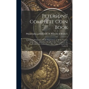 Petersons' Complete Coin Book: Containing Perfect Fac-simile Impressions of all the Various Gold, Silver, and Other Metallic Coins Throughout the Wor