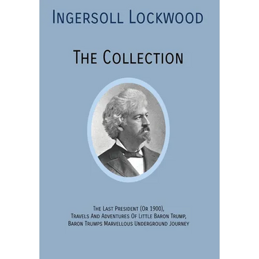 INGERSOLL LOCKWOOD The Collection: The Last President (Or 1900), Travels And Adventures Of Little Baron Trump, Baron Trumps? Marvellous Underground Jo