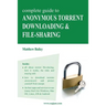 Complete Guide to Anonymous Torrent Downloading and File-Sharing: A Practical, Step-By-Step Guide on How to Protect Your Internet Privacy and Anonymit